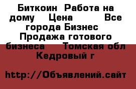 Биткоин! Работа на дому. › Цена ­ 100 - Все города Бизнес » Продажа готового бизнеса   . Томская обл.,Кедровый г.